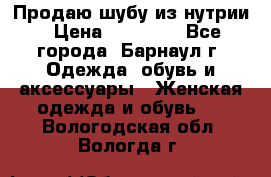 Продаю шубу из нутрии › Цена ­ 10 000 - Все города, Барнаул г. Одежда, обувь и аксессуары » Женская одежда и обувь   . Вологодская обл.,Вологда г.